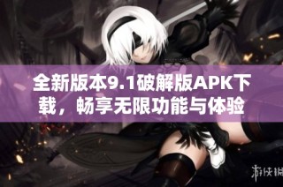 全新版本9.1破解版APK下载，畅享无限功能与体验