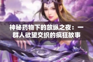 神秘药物下的放纵之夜：一群人欲望交织的疯狂故事