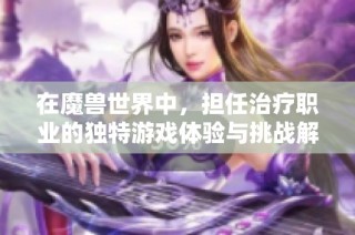 在魔兽世界中，担任治疗职业的独特游戏体验与挑战解析