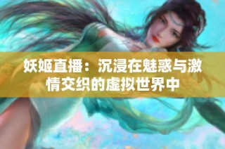 妖姬直播：沉浸在魅惑与激情交织的虚拟世界中