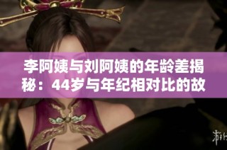 李阿姨与刘阿姨的年龄差揭秘：44岁与年纪相对比的故事