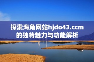 探索海角网站hjdo43.ccm的独特魅力与功能解析