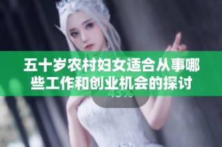 五十岁农村妇女适合从事哪些工作和创业机会的探讨