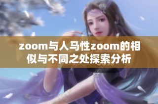 zoom与人马性zoom的相似与不同之处探索分析