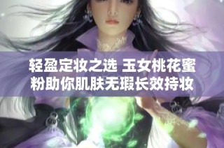 轻盈定妆之选 玉女桃花蜜粉助你肌肤无瑕长效持妆