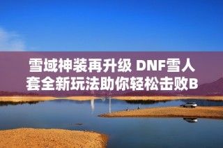 雪域神装再升级 DNF雪人套全新玩法助你轻松击败BOSS