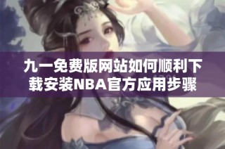 九一免费版网站如何顺利下载安装NBA官方应用步骤详解