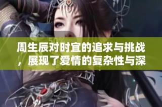 周生辰对时宜的追求与挑战，展现了爱情的复杂性与深度