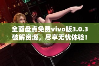 全面盘点免费vivo版3.0.3破解资源，尽享无忧体验！