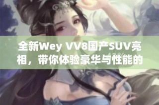 全新Wey VV8国产SUV亮相，带你体验豪华与性能的完美结合