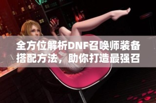 全方位解析DNF召唤师装备搭配方法，助你打造最强召唤军团