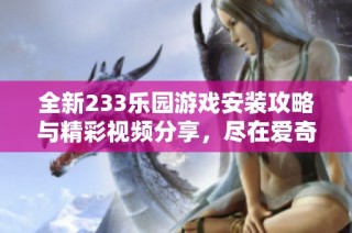 全新233乐园游戏安装攻略与精彩视频分享，尽在爱奇艺平台