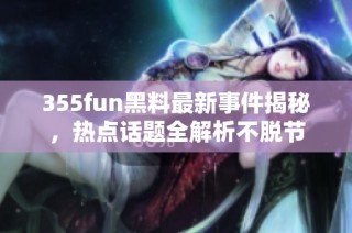 355fun黑料最新事件揭秘，热点话题全解析不脱节