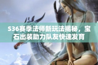 S36赛季法师新玩法揭秘，宝石出装助力队友快速发育