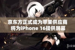 京东方正式成为苹果供应商 将为iPhone 16提供屏幕面板