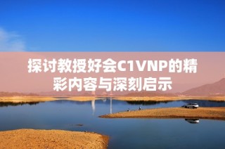 探讨教授好会C1VNP的精彩内容与深刻启示