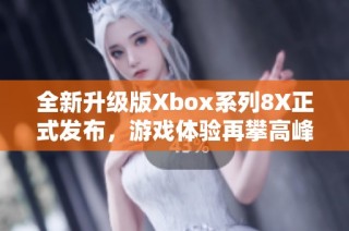 全新升级版Xbox系列8X正式发布，游戏体验再攀高峰