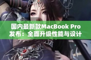 国内最新款MacBook Pro发布：全面升级性能与设计优势