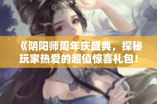 《阴阳师周年庆盛典，探秘玩家热爱的超值惊喜礼包！》