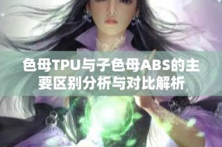 色母TPU与子色母ABS的主要区别分析与对比解析