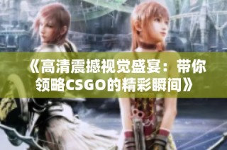 《高清震撼视觉盛宴：带你领略CSGO的精彩瞬间》