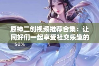 原神二创视频推荐合集：让同好们一起享受社交乐趣的小说作品