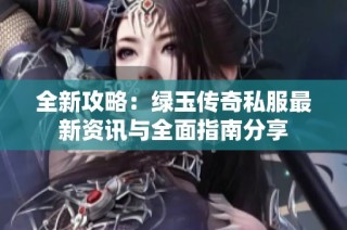 全新攻略：绿玉传奇私服最新资讯与全面指南分享