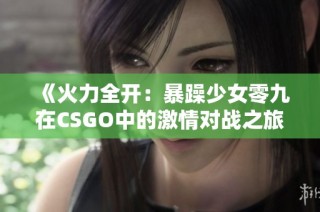 《火力全开：暴躁少女零九在CSGO中的激情对战之旅》