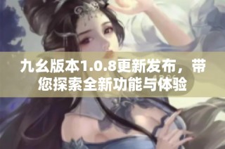 九幺版本1.0.8更新发布，带您探索全新功能与体验