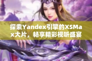 探索Yandex引擎的XSMax大片，畅享精彩视听盛宴