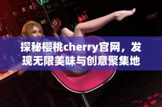 探秘樱桃cherry官网，发现无限美味与创意聚集地