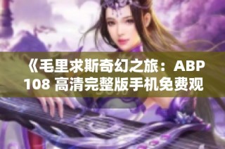 《毛里求斯奇幻之旅：ABP108 高清完整版手机免费观看》