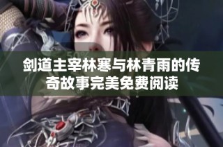 剑道主宰林寒与林青雨的传奇故事完美免费阅读