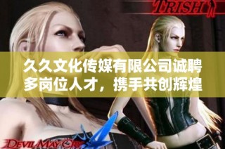 久久文化传媒有限公司诚聘多岗位人才，携手共创辉煌未来