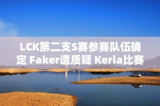 LCK第二支S赛参赛队伍确定 Faker遭质疑 Keria比赛中途重写策略