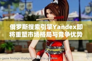 俄罗斯搜索引擎Yandex即将重塑市场格局与竞争优势