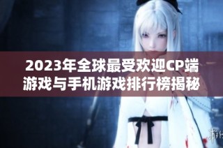 2023年全球最受欢迎CP端游戏与手机游戏排行榜揭秘