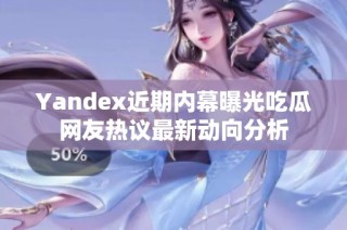 Yandex近期内幕曝光吃瓜网友热议最新动向分析