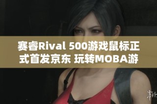 赛睿Rival 500游戏鼠标正式首发京东 玩转MOBA游戏新利器