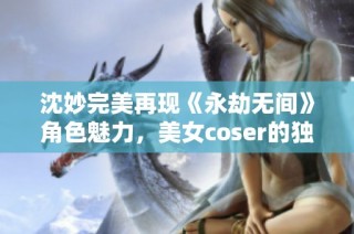 沈妙完美再现《永劫无间》角色魅力，美女coser的独特造型解析