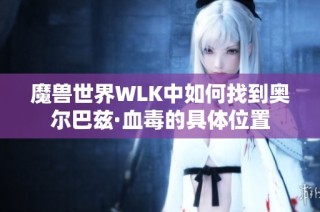 魔兽世界WLK中如何找到奥尔巴兹·血毒的具体位置