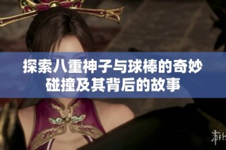 探索八重神子与球棒的奇妙碰撞及其背后的故事