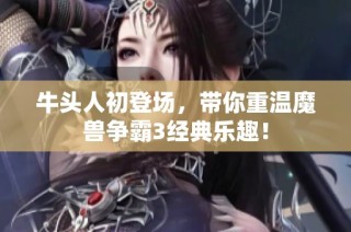 牛头人初登场，带你重温魔兽争霸3经典乐趣！