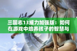 三国志13威力加强版：如何在游戏中培养孩子的智慧与策略能力