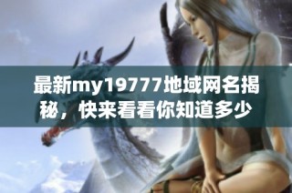 最新my19777地域网名揭秘，快来看看你知道多少