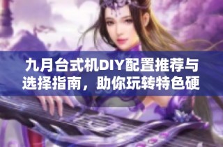 九月台式机DIY配置推荐与选择指南，助你玩转特色硬件组装