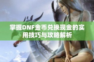 掌握DNF金币兑换现金的实用技巧与攻略解析