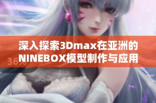 深入探索3Dmax在亚洲的NINEBOX模型制作与应用技巧