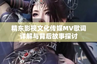 精东影视文化传媒MV歌词详解与背后故事探讨