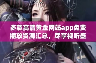 多款高清黄金网站app免费播放资源汇总，尽享视听盛宴